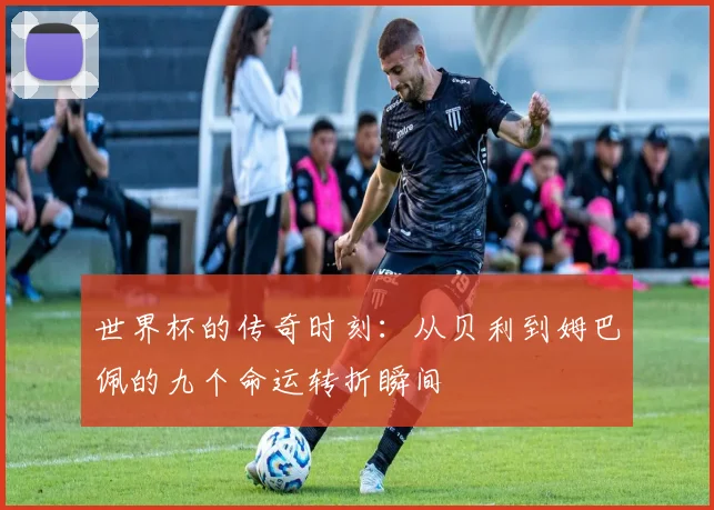 世界杯的传奇时刻：从贝利到姆巴佩的九个命运转折瞬间