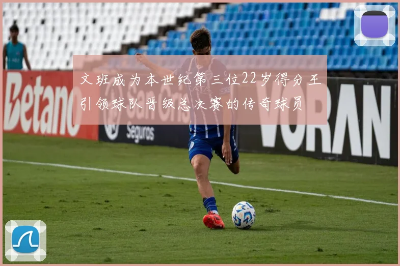 文班成为本世纪第三位22岁得分王引领球队晋级总决赛的传奇球员