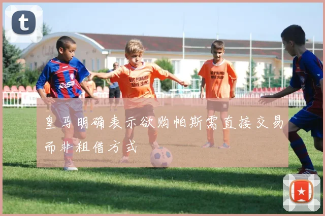 皇马明确表示欲购帕斯需直接交易而非租借方式