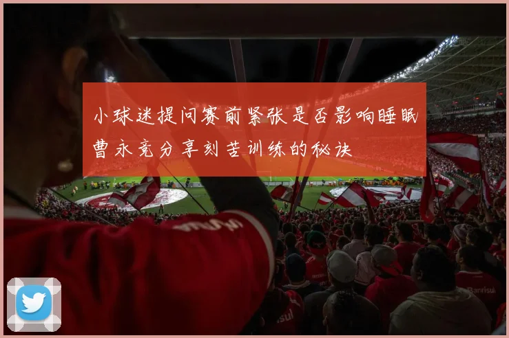 小球迷提问赛前紧张是否影响睡眠曹永竞分享刻苦训练的秘诀