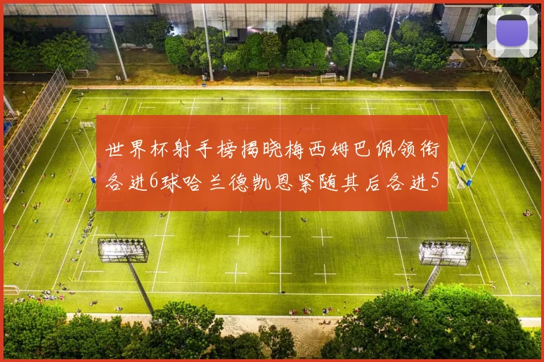 世界杯射手榜揭晓梅西姆巴佩领衔各进6球哈兰德凯恩紧随其后各进5球