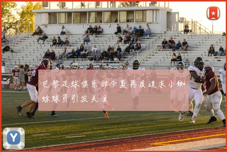 巴黎足球俱乐部今夏再度追求小蜘蛛球员引发关注