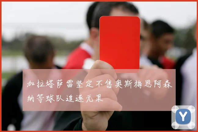 加拉塔萨雷坚定不售奥斯梅恩阿森纳等球队追逐无果
