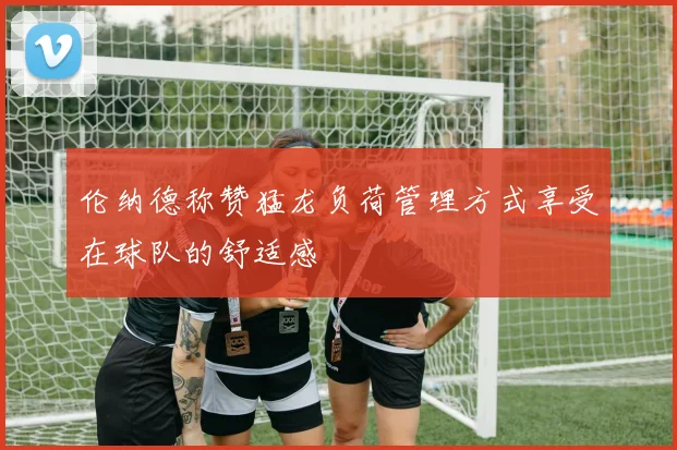 伦纳德称赞猛龙负荷管理方式享受在球队的舒适感
