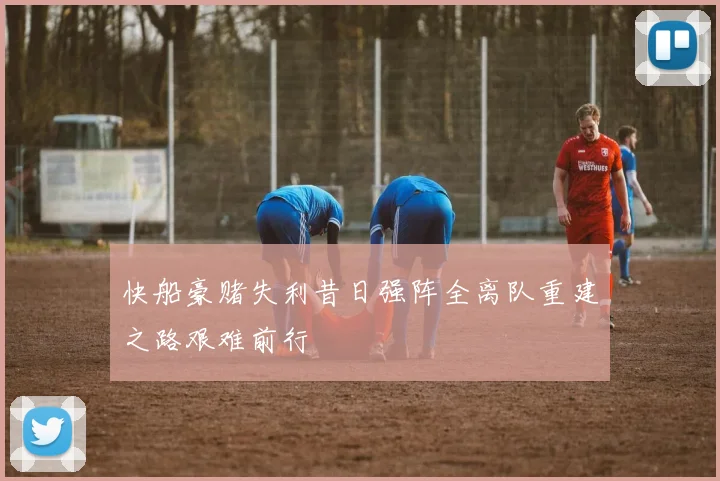 快船豪赌失利昔日强阵全离队重建之路艰难前行