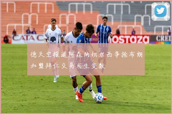 德天空报道阿森纳切尔西争抢布朗加盟拜仁交易或生变数