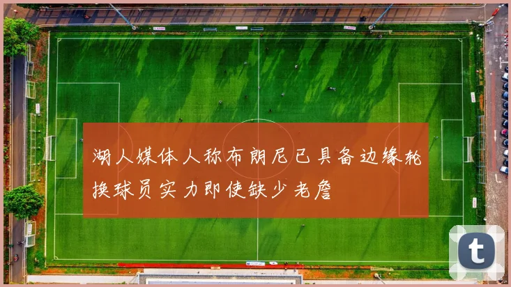 湖人媒体人称布朗尼已具备边缘轮换球员实力即使缺少老詹