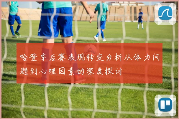哈登季后赛表现转变分析从体力问题到心理因素的深度探讨