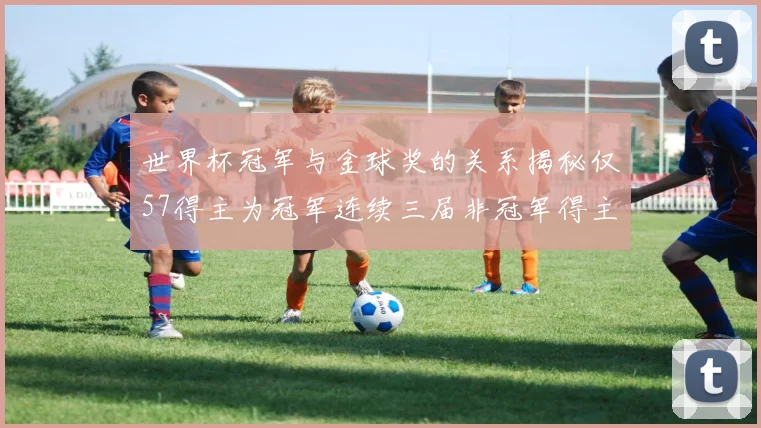 世界杯冠军与金球奖的关系揭秘仅57得主为冠军连续三届非冠军得主分析