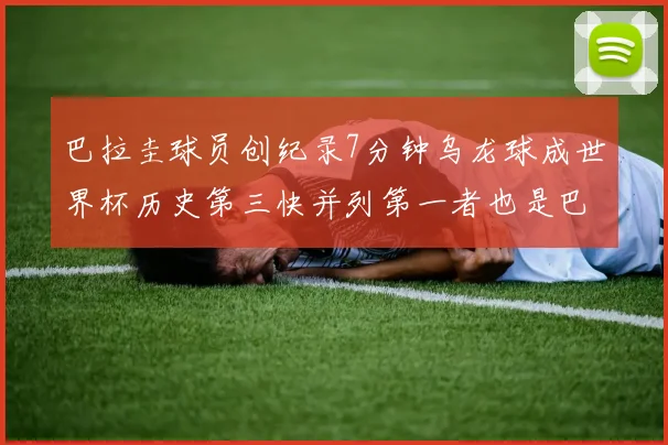 巴拉圭球员创纪录7分钟乌龙球成世界杯历史第三快并列第一者也是巴拉圭人