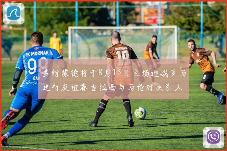 多特蒙德将于8月15日主场迎战罗马进行友谊赛吉拉西与马伦对决引人期待