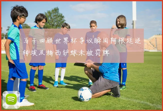 马卡回顾世界杯争议瞬间阿根廷逆转埃及梅西铲球未被罚牌