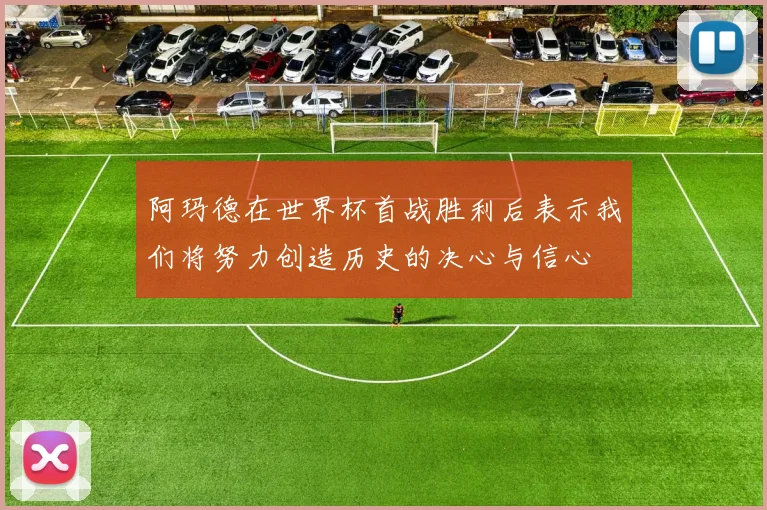 阿玛德在世界杯首战胜利后表示我们将努力创造历史的决心与信心