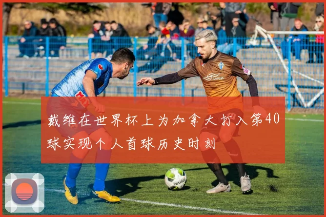 戴维在世界杯上为加拿大打入第40球实现个人首球历史时刻