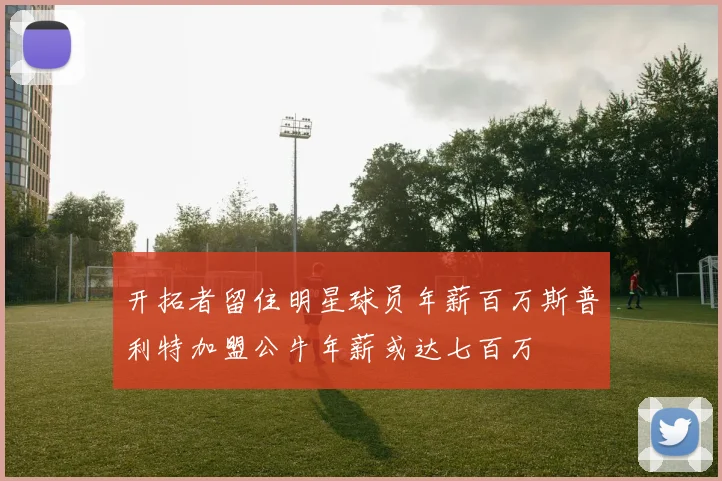 开拓者留住明星球员年薪百万斯普利特加盟公牛年薪或达七百万