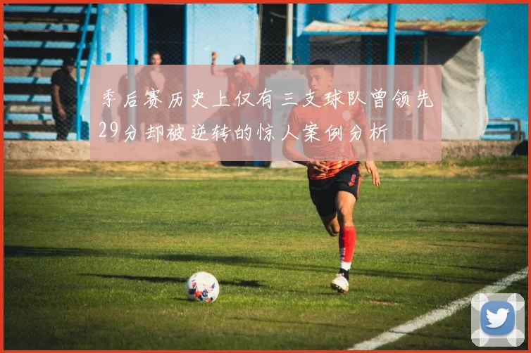 季后赛历史上仅有三支球队曾领先29分却被逆转的惊人案例分析